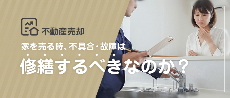 不動産売却 家を売るとき、不具合・故障は修繕するべきなのか？