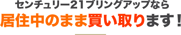 センチュリー21ブリングアップなら居住中のまま買い取ります！
